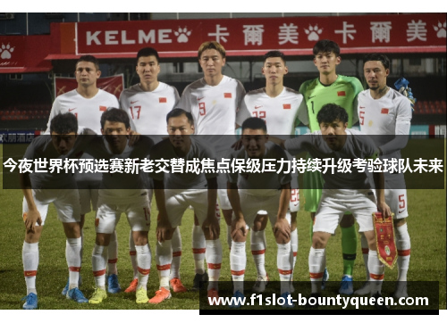 今夜世界杯预选赛新老交替成焦点保级压力持续升级考验球队未来