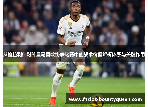 从格拉利什对阵皇马看欧协联比赛中的战术价值解析体系与关键作用