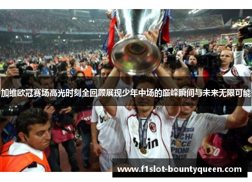 加维欧冠赛场高光时刻全回顾展现少年中场的巅峰瞬间与未来无限可能 加维欧冠赛场高光时刻全回顾展现少年中场的巅峰瞬间与未来无限可能