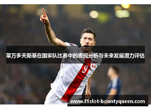 莱万多夫斯基在国家队比赛中的表现分析与未来发展潜力评估