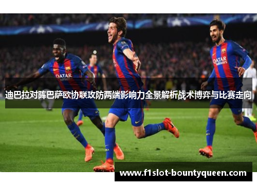迪巴拉对阵巴萨欧协联攻防两端影响力全景解析战术博弈与比赛走向