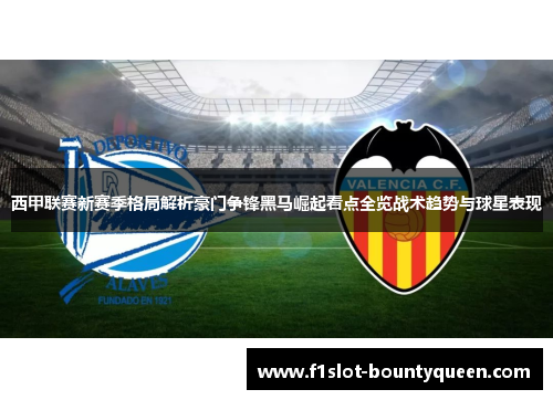 西甲联赛新赛季格局解析豪门争锋黑马崛起看点全览战术趋势与球星表现