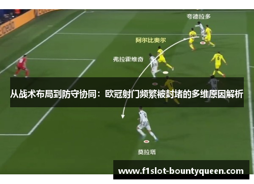 从战术布局到防守协同:欧冠射门频繁被封堵的多维原因解析 从战术布局到防守协同:欧冠射门频繁被封堵的多维原因解析