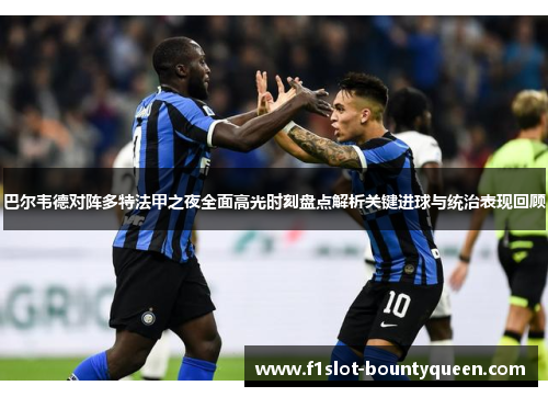 巴尔韦德对阵多特法甲之夜全面高光时刻盘点解析关键进球与统治表现回顾