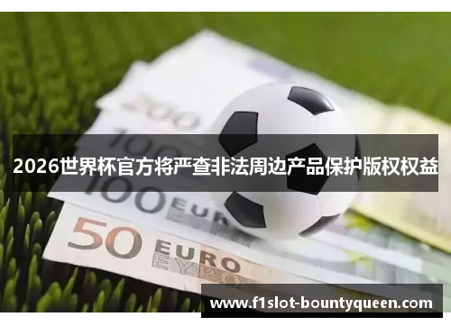 2026世界杯官方将严查非法周边产品保护版权权益 2026世界杯官方将严查非法周边产品保护版权权益