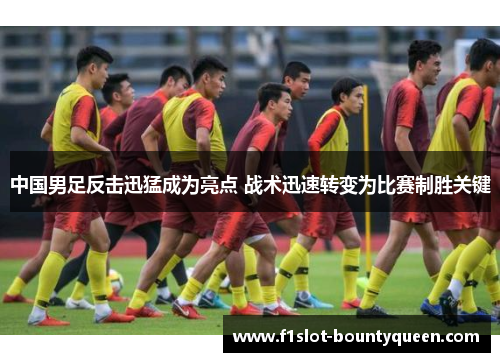 中国男足反击迅猛成为亮点 战术迅速转变为比赛制胜关键 中国男足反击迅猛成为亮点 战术迅速转变为比赛制胜关键