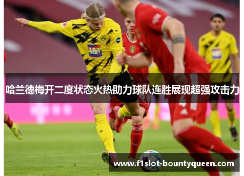 哈兰德梅开二度状态火热助力球队连胜展现超强攻击力 哈兰德梅开二度状态火热助力球队连胜展现超强攻击力