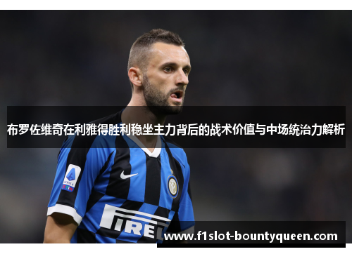 布罗佐维奇在利雅得胜利稳坐主力背后的战术价值与中场统治力解析 布罗佐维奇在利雅得胜利稳坐主力背后的战术价值与中场统治力解析