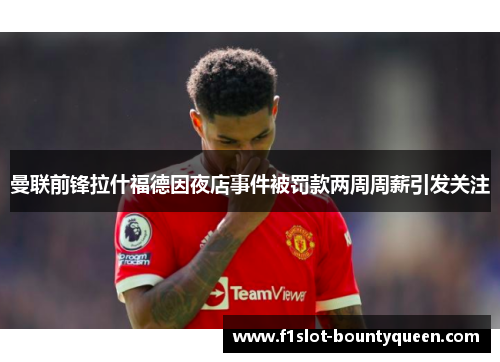 曼联前锋拉什福德因夜店事件被罚款两周周薪引发关注 曼联前锋拉什福德因夜店事件被罚款两周周薪引发关注
