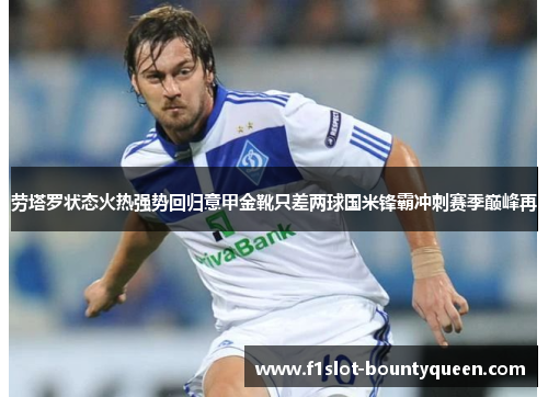 劳塔罗状态火热强势回归意甲金靴只差两球国米锋霸冲刺赛季巅峰再 劳塔罗状态火热强势回归意甲金靴只差两球国米锋霸冲刺赛季巅峰再