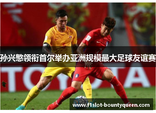 孙兴慜领衔首尔举办亚洲规模最大足球友谊赛