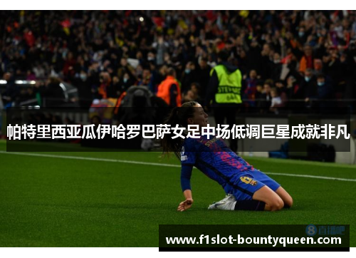 帕特里西亚瓜伊哈罗巴萨女足中场低调巨星成就非凡