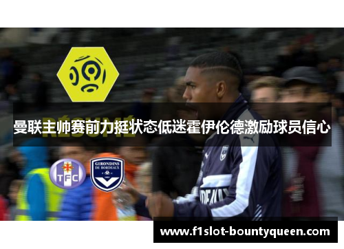 曼联主帅赛前力挺状态低迷霍伊伦德激励球员信心