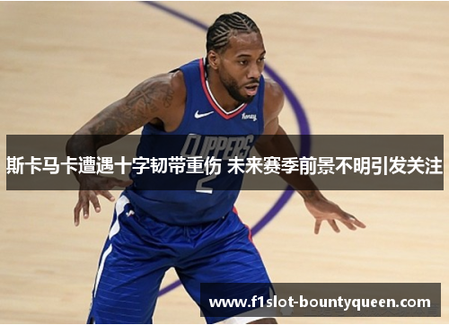 斯卡马卡遭遇十字韧带重伤 未来赛季前景不明引发关注