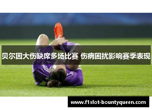 贝尔因大伤缺席多场比赛 伤病困扰影响赛季表现 贝尔因大伤缺席多场比赛 伤病困扰影响赛季表现