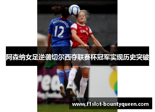 阿森纳女足逆袭切尔西夺联赛杯冠军实现历史突破 阿森纳女足逆袭切尔西夺联赛杯冠军实现历史突破
