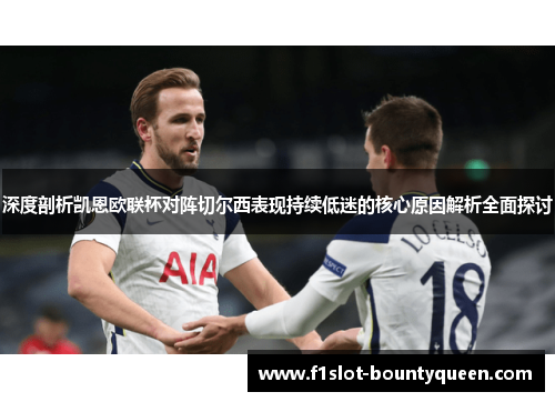 深度剖析凯恩欧联杯对阵切尔西表现持续低迷的核心原因解析全面探讨