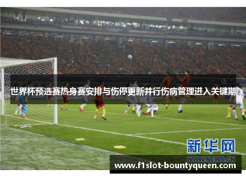 世界杯预选赛热身赛安排与伤停更新并行伤病管理进入关键期