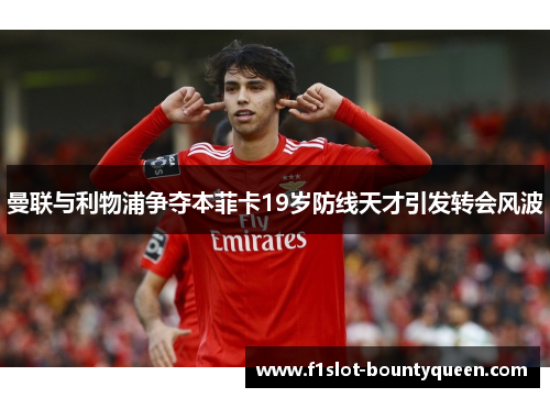 曼联与利物浦争夺本菲卡19岁防线天才引发转会风波 曼联与利物浦争夺本菲卡19岁防线天才引发转会风波