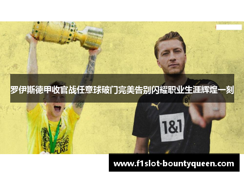 罗伊斯德甲收官战任意球破门完美告别闪耀职业生涯辉煌一刻 罗伊斯德甲收官战任意球破门完美告别闪耀职业生涯辉煌一刻