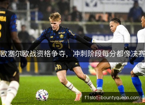 欧塞尔欧战资格争夺，冲刺阶段每分都像决赛